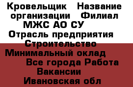 Кровельщик › Название организации ­ Филиал МЖС АО СУ-155 › Отрасль предприятия ­ Строительство › Минимальный оклад ­ 35 000 - Все города Работа » Вакансии   . Ивановская обл.